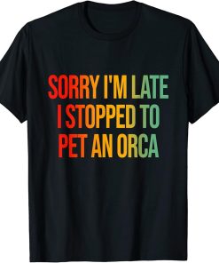 Sorry I"m Late I Stopped To Pet An Orca T-Shirt