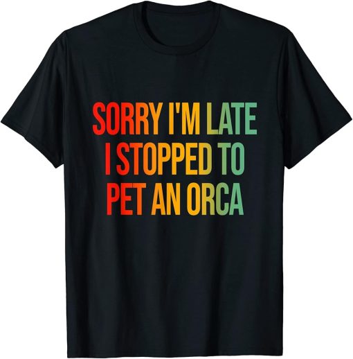 Sorry I"m Late I Stopped To Pet An Orca T-Shirt